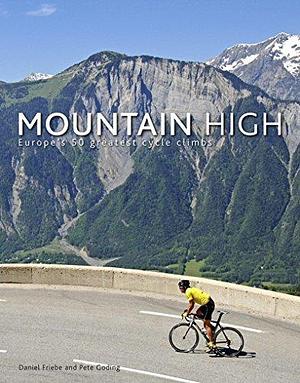 Mountain High: Europe's 50 Greatest Cycle Climbs by Daniel Friebe, Daniel Friebe, Pete Goding