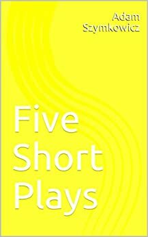 Five Short Plays by Adam Szymkowicz