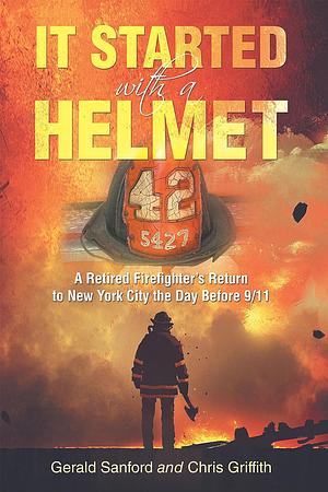 It Started with a Helmet: A Retired Firefighter's Return to New York City the Day Before 9/11 by Gerald Sanford, Chris Griffith