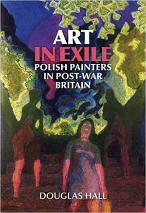 Art in Exile: Polish Painters in Post-war Britain by Douglas Hall