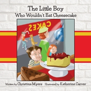 The Little Boy Who Wouldn't Eat Cheesecake by Christina Myers