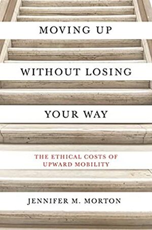 Moving Up Without Losing Your Way: The Ethical Costs of Upward Mobility by Jennifer Morton