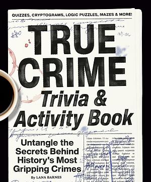 True Crime Trivia & Activity Book: Untangle the Secrets Behind History's Most Gripping Crimes by Lana Barnes, Lana Barnes