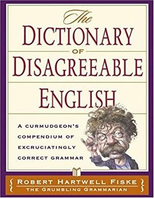 The Dictionary of Disagreeable English: A Curmudgeon's Compendium of Excruciatingly Correct Grammar by Robert Hartwell Fiske