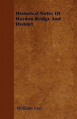 Historical Notes Of Haydon Bridge And District by William Lee