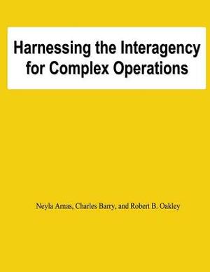 Harnessing the Interagency for Complez Operations by Charles Barry, Robert B. Oakley, Neyla Arnas