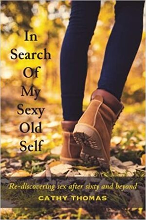 In Search Of My Sexy Old Self: Re-discovering sex after sixty and beyond by Cathy Thomas