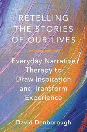 Retelling the Stories of Our Lives: Everyday Narrative Therapy to Draw Inspiration and Transform Experience by David Denborough