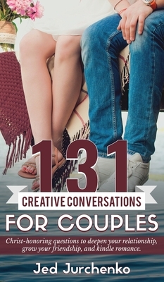 131 Creative Conversations For Couples: Christ-honoring questions to deepen your relationship, grow your friendship, and kindle romance. by Jed Jurchenko