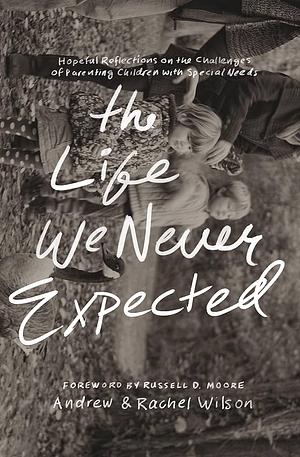 The Life We Never Expected: Hopeful Reflections on the Challenges of Parenting Children with Special Needs by Andrew Wilson