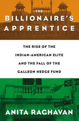 The Billionaire's Apprentice: The Rise of The Indian-American Elite and The Fall of The Galleon Hedge Fund by Anita Raghavan