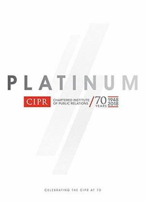 Platinum: A celebration of the 70th anniversary of the CIPR by Stephen Waddington, Tim Traverse-Healy, Sarah Hall, Carolyn Fairbairn