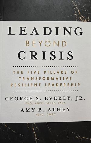 Leading Beyond Crisis: The Five Pillars of Transformative Resilient Leadership by George S. Everly, Amy B. Athey