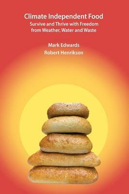 Climate Independent Food: Survive and Thrive with Freedom from Weather, Water and Waste by Mark R. Edwards, Robert Henrikson