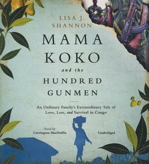 Mama Koko and the Hundred Gunmen: An Ordinary Family's Extraordinary Tale of Love, Loss, and Survival in Congo by Lisa J. Shannon