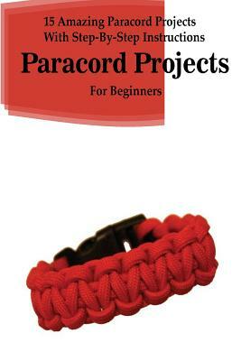 Paracord Projects: 15 Amazing Paracord Projects With Step-By-Step Instructions For Beginners: (Paracord Bracelet, Paracord Survival Belt, by Jack Sanders