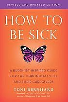 How To Be Sick: A Buddhist-inspired guide for the chronically ill and their caregivers (Second Edition) by Toni Bernhard