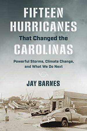 Fifteen Hurricanes That Changed the Carolinas: Powerful Storms, Climate Change, and What We Do Next by Jay Barnes