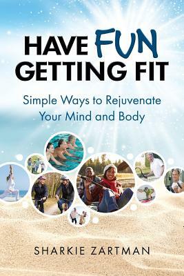 Have Fun Getting Fit: Simple Ways to Rejuvenate Your Mind and Body by Sharkie Zartman