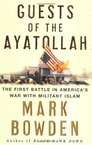 Guests of the Ayatollah: The First Battle in America's War With Militant Islam by Mark Bowden