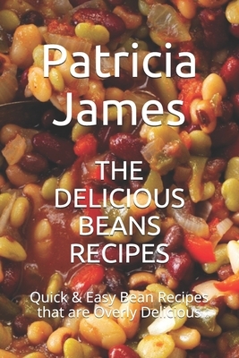 The Delicious Beans Recipes: Quick & Easy Bean Recipes that are Overly Delicious by Patricia James