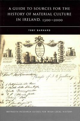 A Guide to Sources for the History of Material Culture in Ireland, 1500 - 2000 by Toby Barnard