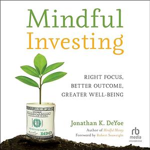 Mindful Investing: Right Focus, Better Outcome, Greater Well-Being by Jonathan K. DeYoe