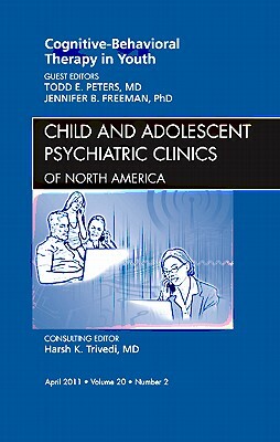Cognitive - Behavioral Therapy in Youth, an Issue of Child and Adolescent Psychiatric Clinics of North America by Todd Peters, Jennifer Freeman