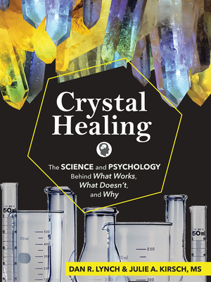 Crystal Healing: The Science and Psychology Behind What Works, What Doesn't, and Why by Julie A. Kirsch, Dan R. Lynch