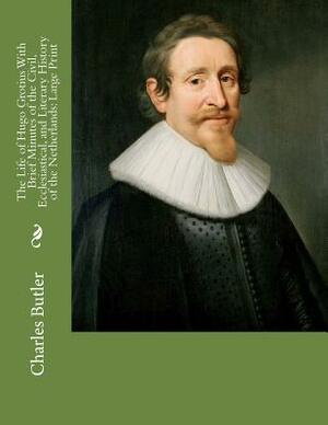The Life of Hugo Grotius With Brief Minutes of the Civil, Ecclesiastical, and Literary History of the Netherlands: Large Print by Charles Butler