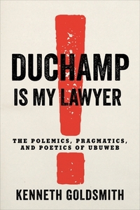 Duchamp Is My Lawyer: The Polemics, Pragmatics, and Poetics of Ubuweb by Kenneth Goldsmith