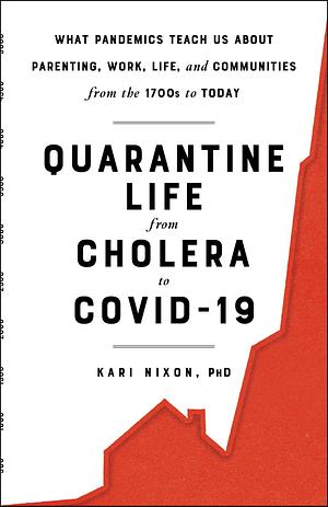 Quarantine Life from Cholera to COVID-19: What Pandemics Teach Us About Parenting, Work, Life, and Communities from the 1700s to Today by Kari Nixon