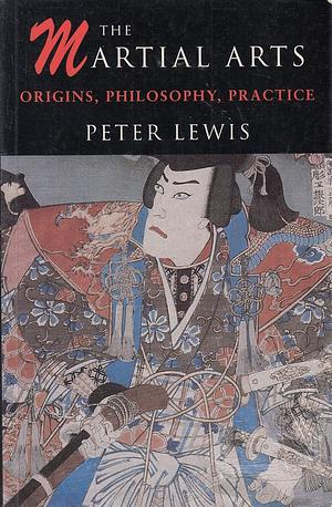 The Martial Arts: Origins, Philosophy, Practice by Peter Lewis