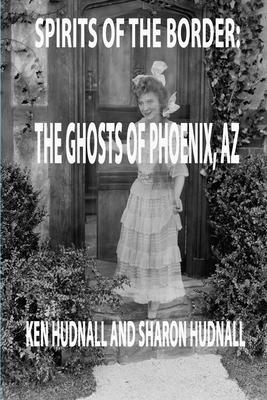 Spirits of the Border: Ghosts of Phoenix, AZ by Ken Hudnall, Sharon Hudnall