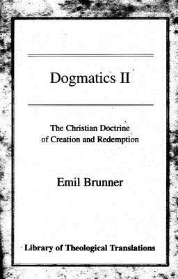 Dogmatics II: Volume II - The Christian Doctrine of Creation and Redemption by Emil Brunner