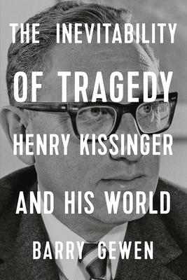The Inevitability of Tragedy: Henry Kissinger and His World by Barry Gewen