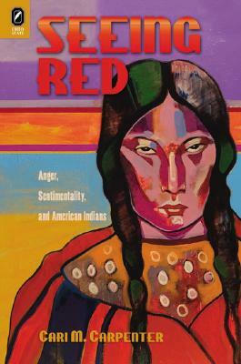 Seeing Red: Anger, Sentimentality, and American Indians by Cari M. Carpenter