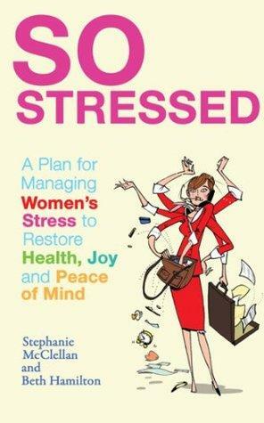 So Stressed: A Plan for Managing Women's Stress to Restore Health, Joy and Peace of Mind by Stephanie McClellan, Beth Hamilton