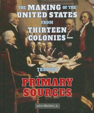 The Making of the United States from Thirteen Colonies - Through Primary Sources by John Micklos