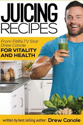 Juicing Recipes From Fitlife.TV Star Drew Canole For Vitality and Health by Drew Canole