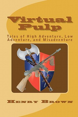 Virtual Pulp: Tales of High Adventure, Low Adventure, and Misadventure by Henry Brown