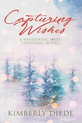 Capturing Wishes: A Whispering Pines Christmas Novel by Kimberly Diede