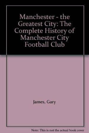 Manchester the Greatest City: Complete History of Manchester City Football Club by Gary James