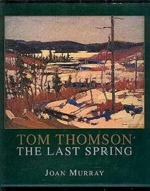 Tom Thomson: The Last Spring by Joan Murray
