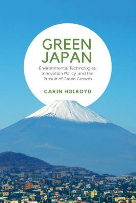 Green Japan: Environmental Technologies, Innovation Policy, and the Pursuit of Green Growth by Carin Holroyd