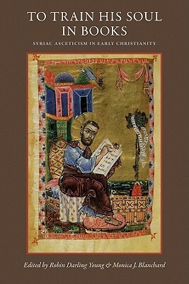 To Train His Soul in Books: Syriac Asceticism in Early Christianity by Monica J. Blanchard, Robin Darling Young