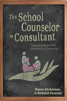 The School Counselor as Consultant: Expanding Impact from Intervention to Prevention by Richard Parsons, Karen Dickinson