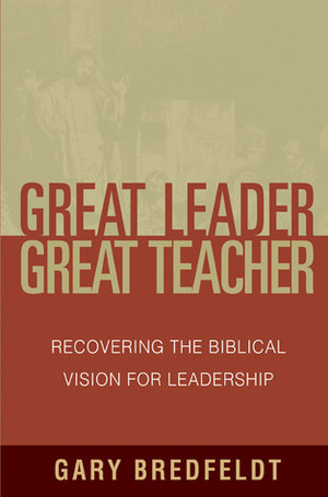 Great Leader, Great Teacher: Recovering the Biblical Vision for Leadership by Gary Bredfeldt