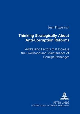 Thinking Strategically about Anti-Corruption Reforms: Addressing Factors That Increase the Likelihood and Maintenance of Corrupt Exchanges by Sean Fitzpatrick