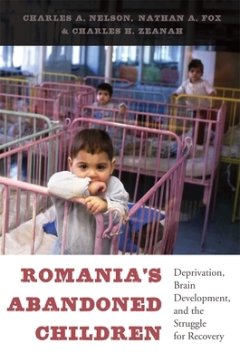 Romania's Abandoned Children: Deprivation, Brain Development, and the Struggle for Recovery by Charles A. Nelson, Charles H. Zeanah, Nathan A. Fox